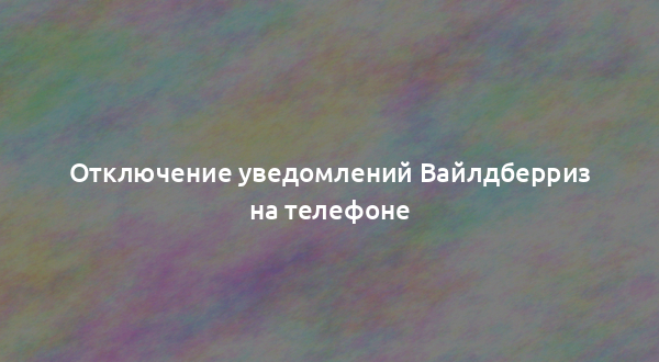 Отключение уведомлений Вайлдберриз на телефоне