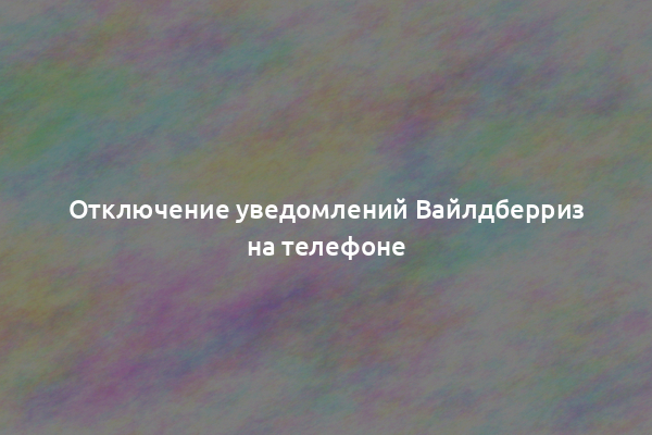 Отключение уведомлений Вайлдберриз на телефоне