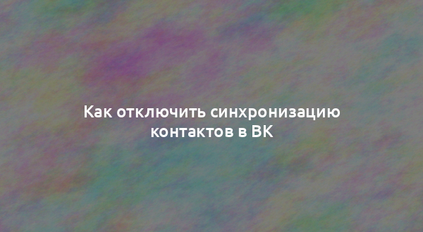 Как отключить синхронизацию контактов в ВК