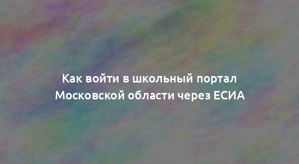 Как войти в школьный портал Московской области через ЕСИА