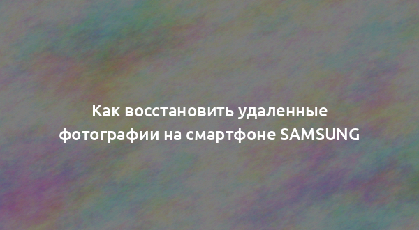 Как восстановить удаленные фотографии на смартфоне Samsung