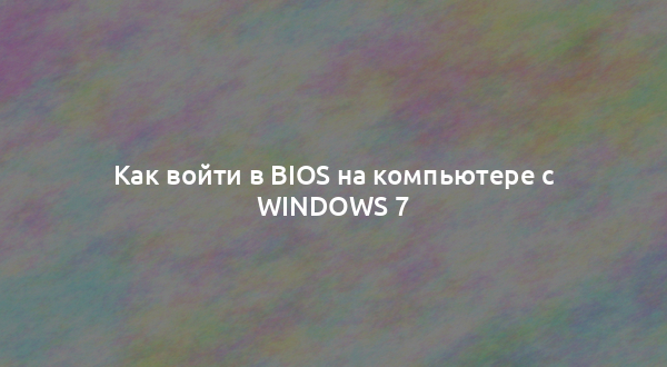 Как войти в BIOS на компьютере с Windows 7