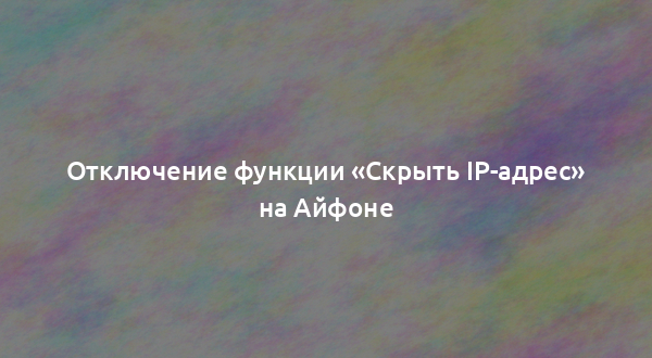 Отключение функции «Скрыть IP-адрес» на Айфоне