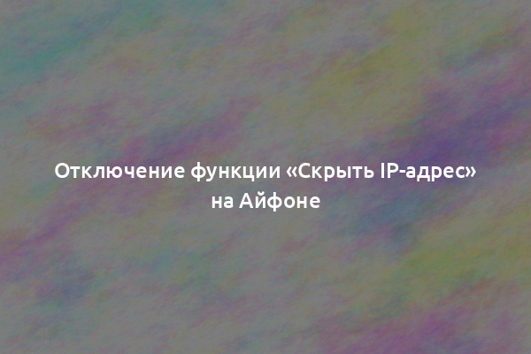 Отключение функции «Скрыть IP-адрес» на Айфоне