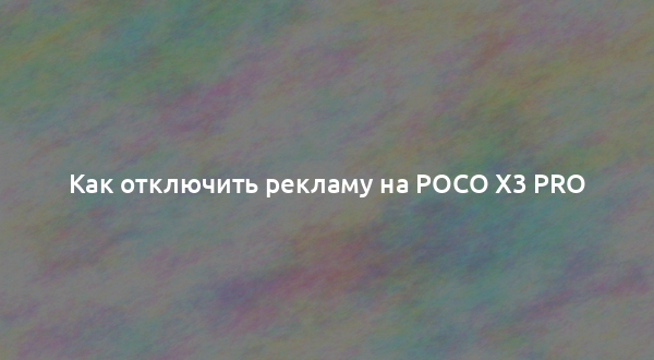 Как отключить рекламу на Poco X3 Pro