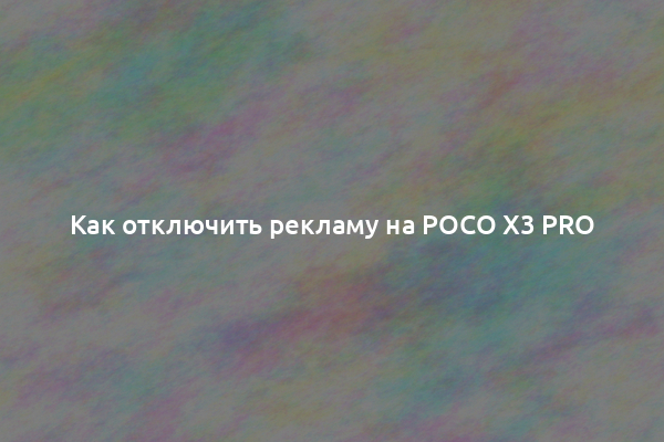 Как отключить рекламу на Poco X3 Pro