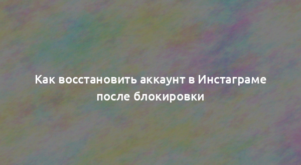 Как восстановить аккаунт в Инстаграме после блокировки