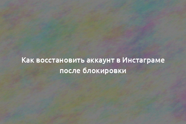 Как восстановить аккаунт в Инстаграме после блокировки