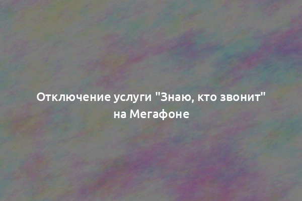 Отключение услуги "Знаю, кто звонит" на Мегафоне