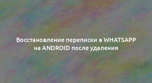 Восстановление переписки в WhatsApp на Android после удаления