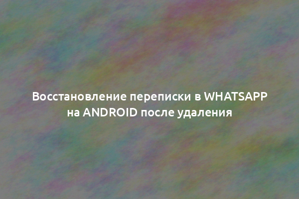 Восстановление переписки в WhatsApp на Android после удаления