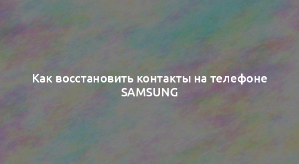 Как восстановить контакты на телефоне Samsung